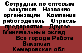 Сотрудник по оптовым закупкам › Название организации ­ Компания-работодатель › Отрасль предприятия ­ Другое › Минимальный оклад ­ 28 000 - Все города Работа » Вакансии   . Кемеровская обл.,Гурьевск г.